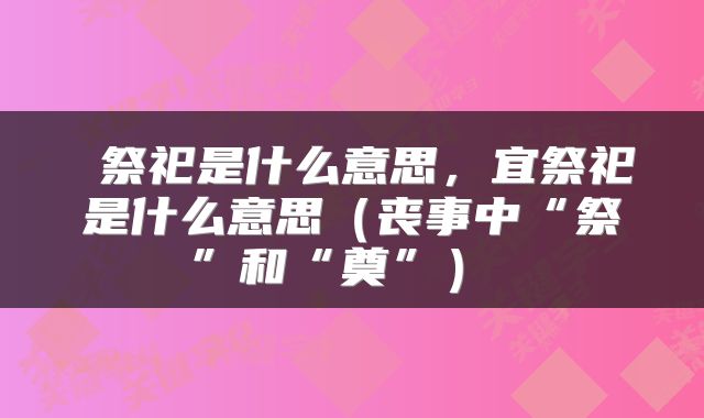  祭祀是什么意思，宜祭祀是什么意思（丧事中“祭”和“奠”） 