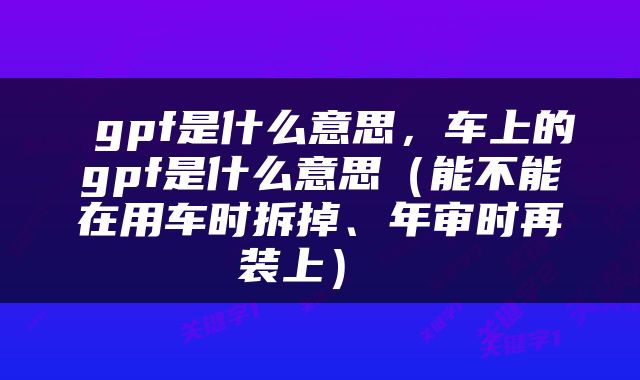 gpf是什么意思，车上的gpf是什么意思（能不能在用车时拆掉、年审时再装上） 