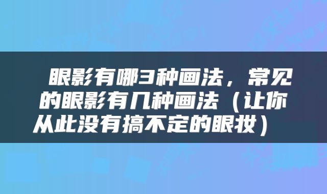  眼影有哪3种画法，常见的眼影有几种画法（让你从此没有搞不定的眼妆） 