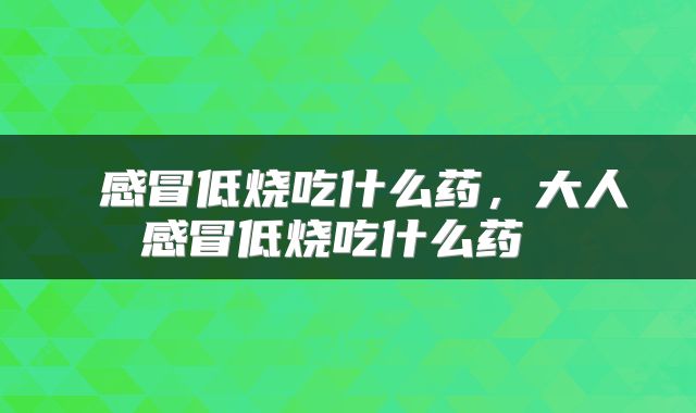  感冒低烧吃什么药，大人感冒低烧吃什么药 