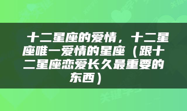十二星座的爱情,十二星座唯一爱情的星座(跟十二星座恋爱长久最重要的东西)