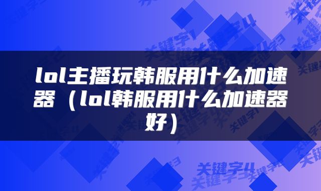 lol主播玩韩服用什么加速器（lol韩服用什么加速器好）
