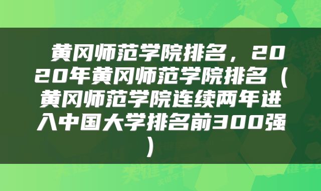  黄冈师范学院排名，2020年黄冈师范学院排名（黄冈师范学院连续两年进入中国大学排名前300强） 