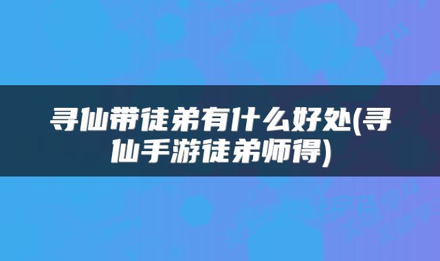 寻仙带徒弟有什么好处(寻仙手游徒弟师得)