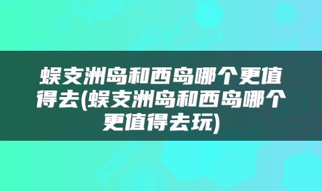 蜈支洲岛和西岛哪个更值得去(蜈支洲岛和西岛哪个更值得去玩)