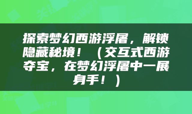 探索梦幻西游浮屠，解锁隐藏秘境！（交互式西游夺宝，在梦幻浮屠中一展身手！）