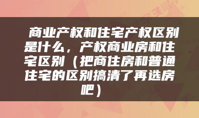  商业产权和住宅产权区别是什么，产权商业房和住宅区别（把商住房和普通住宅的区别搞清了再选房吧） 