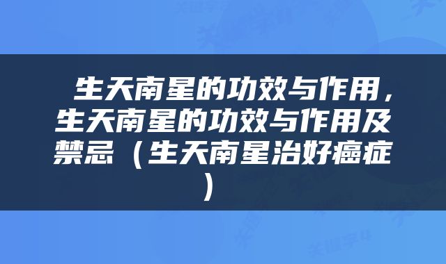  生天南星的功效与作用，生天南星的功效与作用及禁忌（生天南星治好癌症） 
