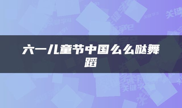 六一儿童节中国么么哒舞蹈