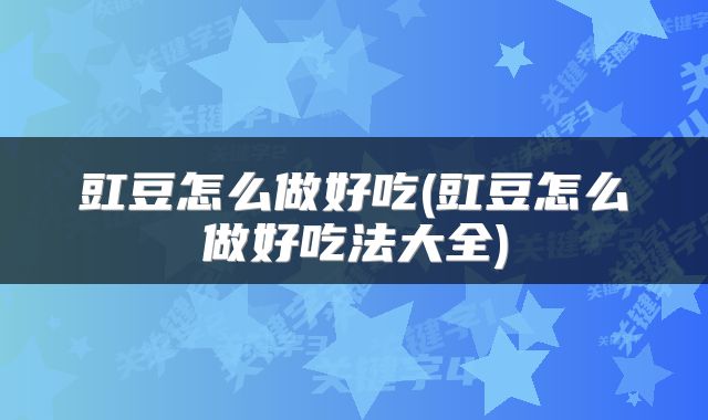 豇豆怎么做好吃(豇豆怎么做好吃法大全)