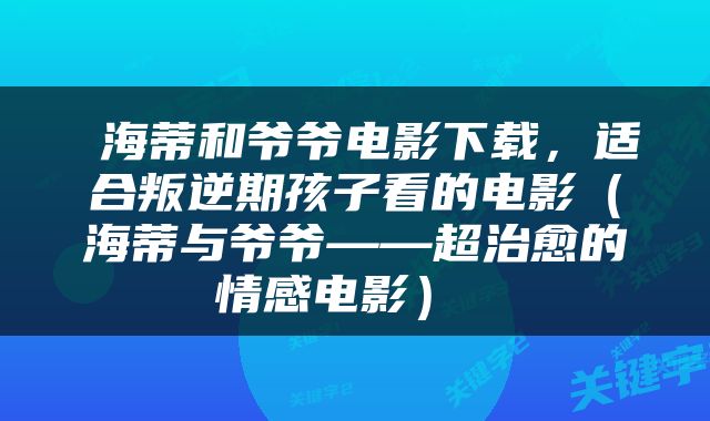  海蒂和爷爷电影下载，适合叛逆期孩子看的电影（海蒂与爷爷——超治愈的情感电影） 