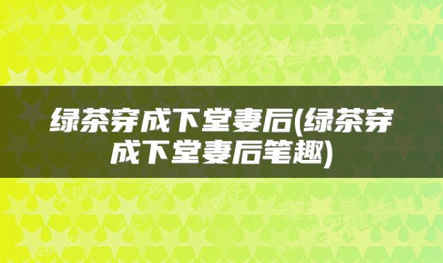 绿茶穿成下堂妻后(绿茶穿成下堂妻后笔趣)