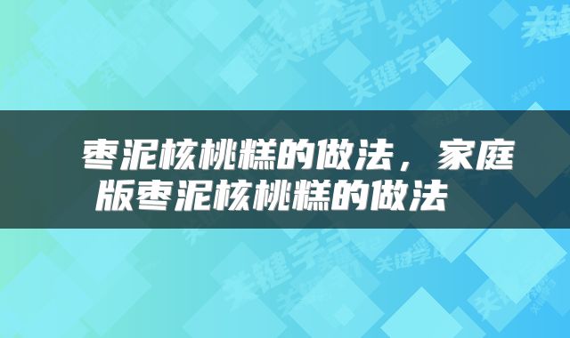  枣泥核桃糕的做法，家庭版枣泥核桃糕的做法 