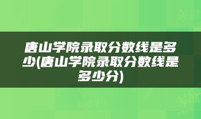 唐山学院录取分数线是多少(唐山学院录取分数线是多少分)