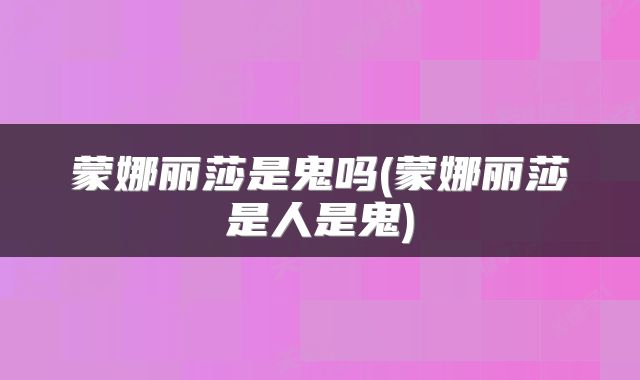 蒙娜丽莎是鬼吗(蒙娜丽莎是人是鬼)