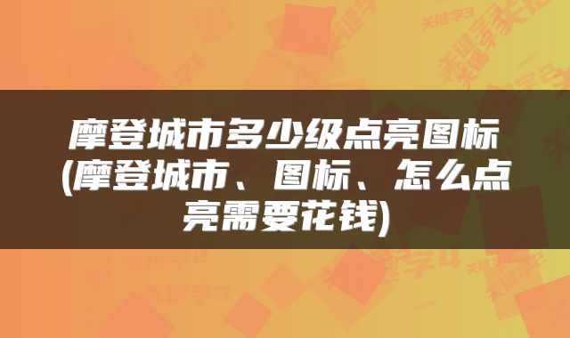 摩登城市多少级点亮图标(摩登城市、图标、怎么点亮需要花钱)