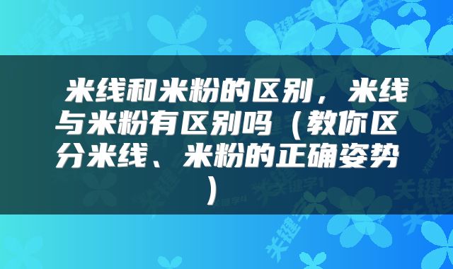  米线和米粉的区别，米线与米粉有区别吗（教你区分米线、米粉的正确姿势） 