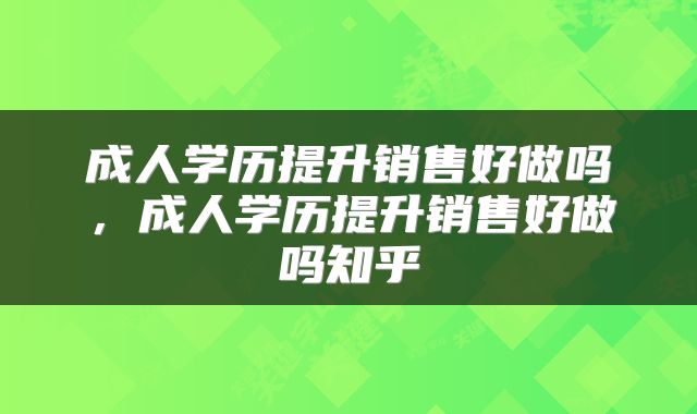 成人学历提升销售好做吗，成人学历提升销售好做吗知乎