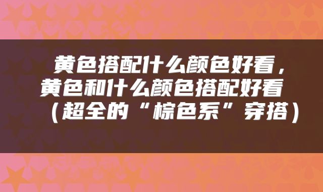  黄色搭配什么颜色好看，黄色和什么颜色搭配好看（超全的“棕色系”穿搭） 