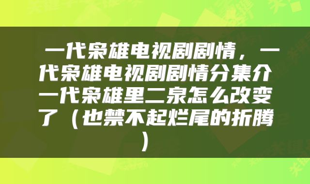  一代枭雄电视剧剧情，一代枭雄电视剧剧情分集介一代枭雄里二泉怎么改变了（也禁不起烂尾的折腾） 