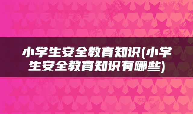小学生安全教育知识(小学生安全教育知识有哪些)