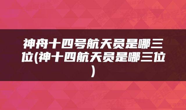 神舟十四号航天员是哪三位(神十四航天员是哪三位)