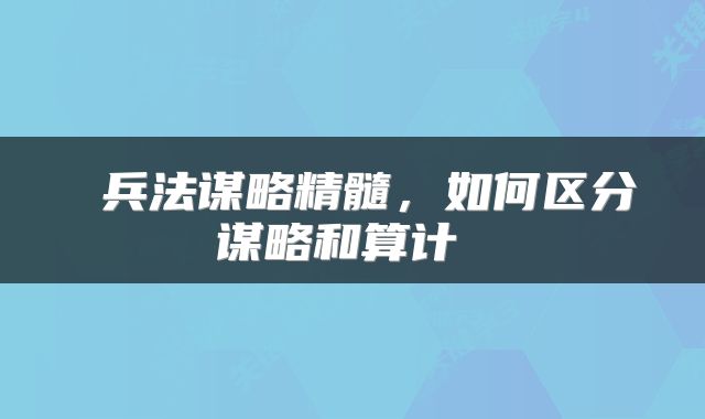  兵法谋略精髓，如何区分谋略和算计 