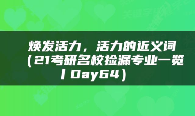  焕发活力，活力的近义词（21考研名校捡漏专业一览丨Day64） 