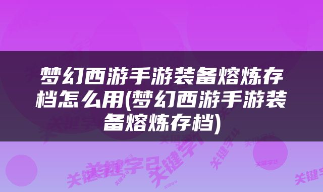 梦幻西游手游装备熔炼存档怎么用(梦幻西游手游装备熔炼存档)