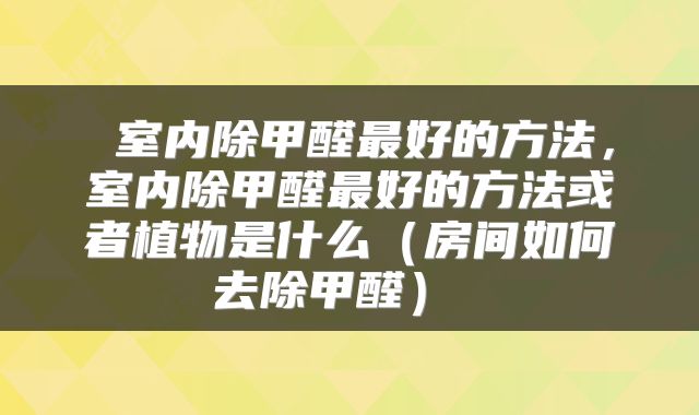 室内除甲醛最好的方法,室内除甲醛最好的方法或者植物是什么(房间如何去除甲醛)