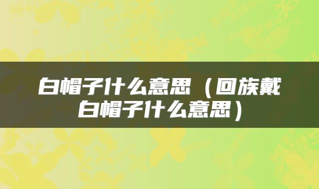 白帽子什么意思（回族戴白帽子什么意思）