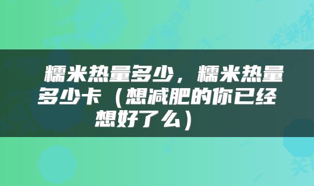  糯米热量多少，糯米热量多少卡（想减肥的你已经想好了么） 