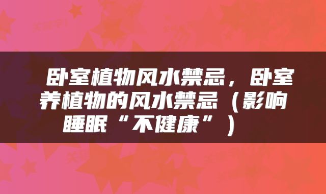 卧室植物风水禁忌，卧室养植物的风水禁忌（影响睡眠“不健康”） 