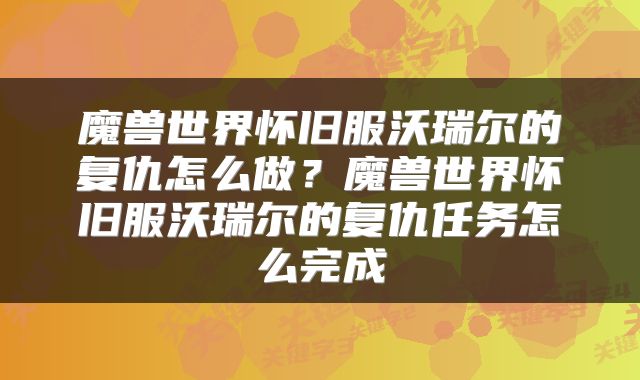 魔兽世界怀旧服沃瑞尔的复仇怎么做？魔兽世界怀旧服沃瑞尔的复仇任务怎么完成