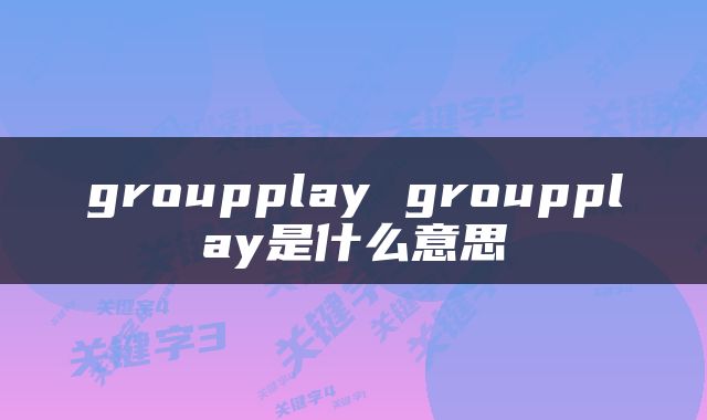 groupplay groupplay是什么意思
