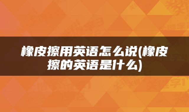 橡皮擦用英语怎么说(橡皮擦的英语是什么)