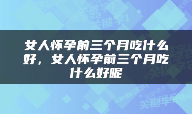 女人怀孕前三个月吃什么好，女人怀孕前三个月吃什么好呢
