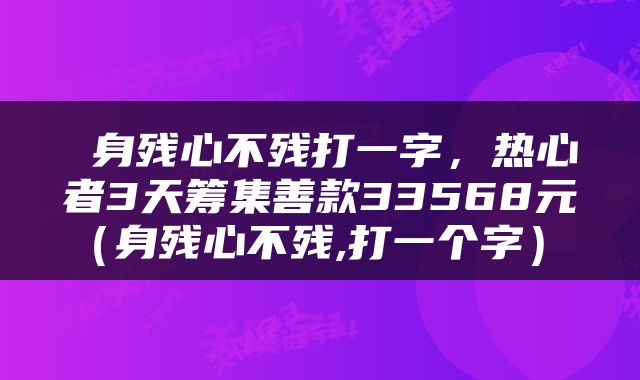  身残心不残打一字，热心者3天筹集善款33568元（身残心不残,打一个字） 