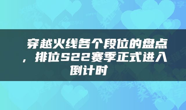  穿越火线各个段位的盘点，排位S22赛季正式进入倒计时 