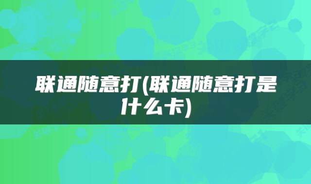 联通随意打(联通随意打是什么卡)