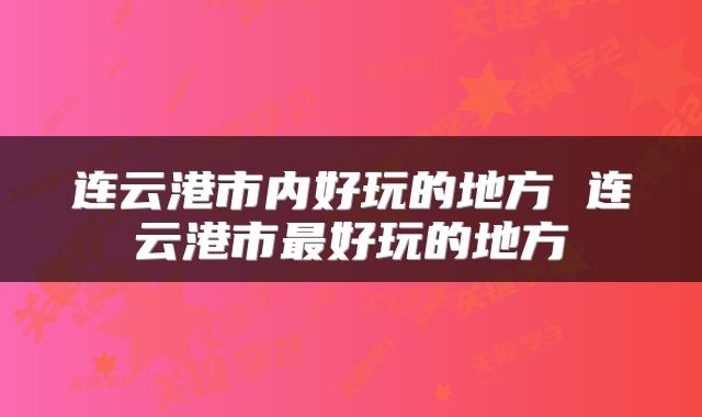 连云港市内好玩的地方 连云港市最好玩的地方