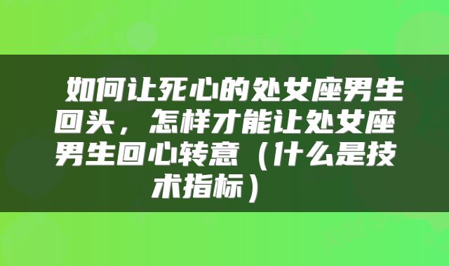 如何让死心的处女座男生回头，怎样才能让处女座男生回心转意（什么是技术指标） 