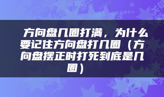  方向盘几圈打满，为什么要记住方向盘打几圈（方向盘摆正时打死到底是几圈） 