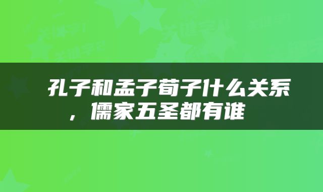  孔子和孟子荀子什么关系，儒家五圣都有谁 
