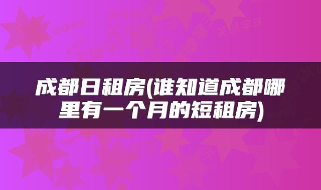 成都日租房(谁知道成都哪里有一个月的短租房)