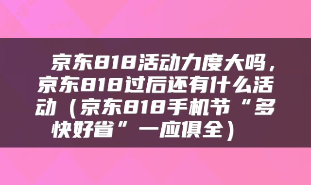  京东818活动力度大吗，京东818过后还有什么活动（京东818手机节“多快好省”一应俱全） 