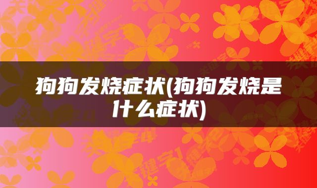 狗狗发烧症状(狗狗发烧是什么症状)