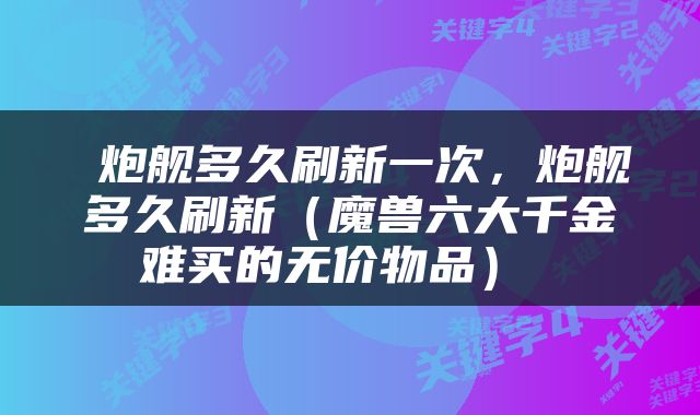  炮舰多久刷新一次，炮舰多久刷新（魔兽六大千金难买的无价物品） 