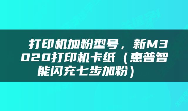  打印机加粉型号，新M3020打印机卡纸（惠普智能闪充七步加粉） 