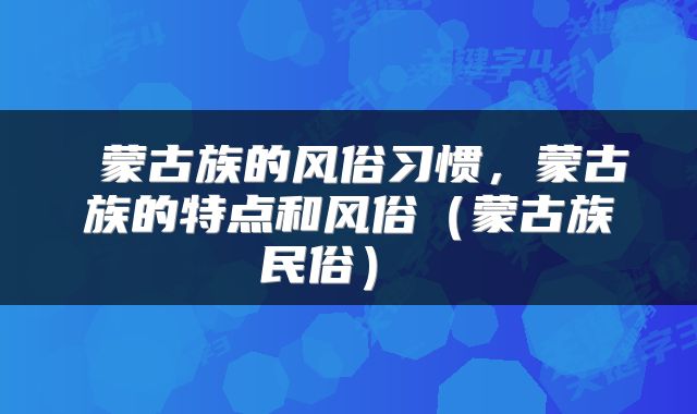  蒙古族的风俗习惯，蒙古族的特点和风俗（蒙古族民俗） 